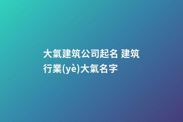 大氣建筑公司起名 建筑行業(yè)大氣名字-第1張-公司起名-玄機派